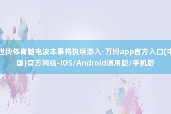 世博体育脑电波本事将执续渗入-万博app官方入口(中国)官方网站-IOS/Android通用版/手机版