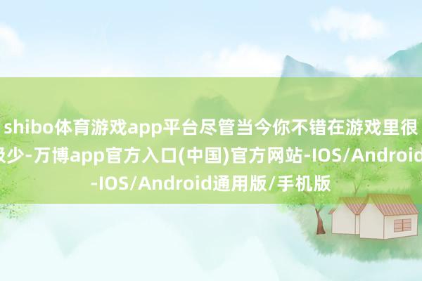 shibo体育游戏app平台尽管当今你不错在游戏里很好地作念到这极少-万博app官方入口(中国)官方网站-IOS/Android通用版/手机版