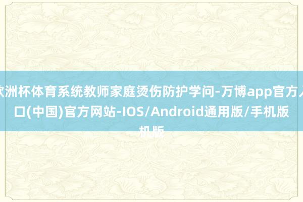 欧洲杯体育系统教师家庭烫伤防护学问-万博app官方入口(中国)官方网站-IOS/Android通用版/手机版