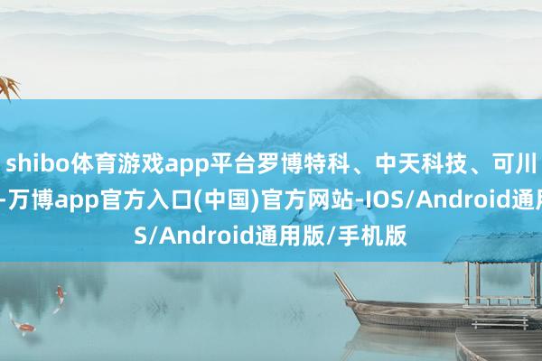 shibo体育游戏app平台罗博特科、中天科技、可川科技等跟涨-万博app官方入口(中国)官方网站-IOS/Android通用版/手机版