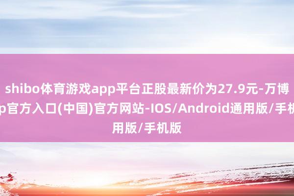 shibo体育游戏app平台正股最新价为27.9元-万博app官方入口(中国)官方网站-IOS/Android通用版/手机版