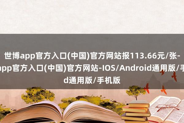 世博app官方入口(中国)官方网站报113.66元/张-万博app官方入口(中国)官方网站-IOS/Android通用版/手机版