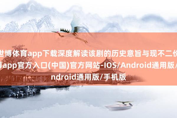 世博体育app下载深度解读该剧的历史意旨与现不二价值-万博app官方入口(中国)官方网站-IOS/Android通用版/手机版