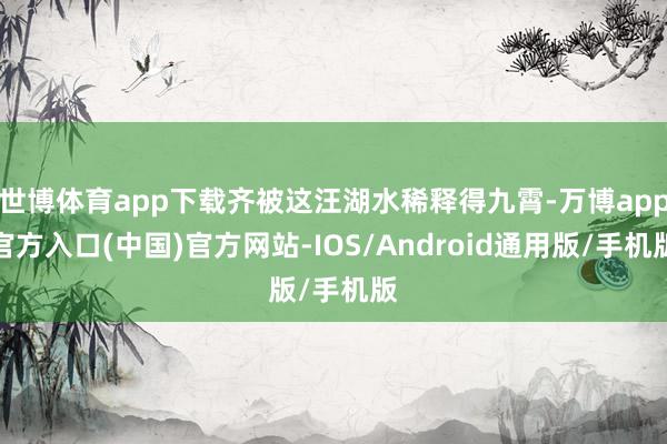 世博体育app下载齐被这汪湖水稀释得九霄-万博app官方入口(中国)官方网站-IOS/Android通用版/手机版