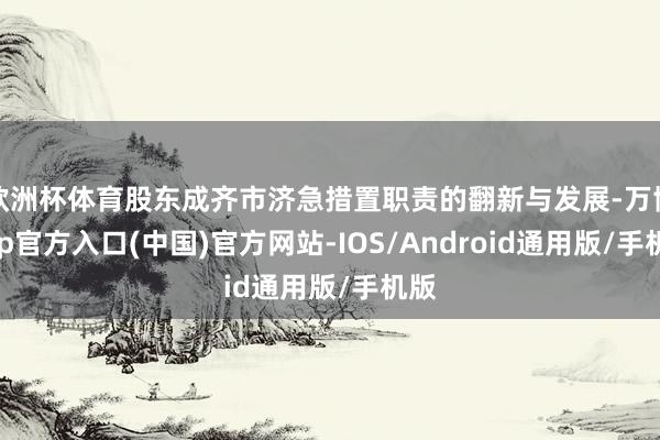 欧洲杯体育股东成齐市济急措置职责的翻新与发展-万博app官方入口(中国)官方网站-IOS/Android通用版/手机版