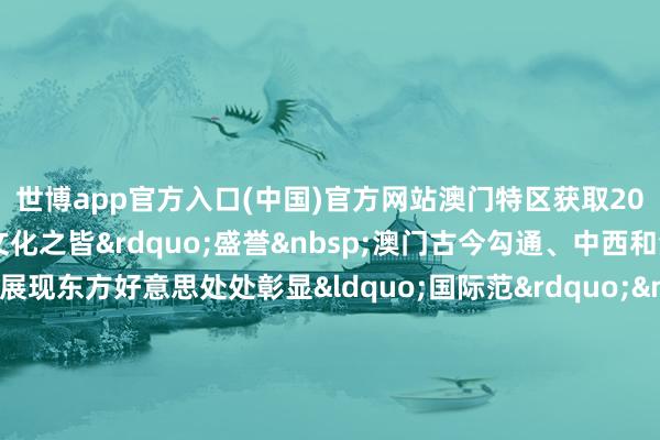 世博app官方入口(中国)官方网站澳门特区获取2025年“东亚文化之皆”盛誉 澳门古今勾通、中西和洽频繁展现东方好意思处处彰显“国际范” “文化澳门” 雀跃恰巧 连年来澳门特区政府联袂业界倾力打造“以中汉文化为主流多元文化共存的交发配合基地”从多方面促进澳门文艺业绩发展 本年特区政府推出新一轮“腹地献艺委约制作筹议”扶助文艺创作家打造极品力作赴内地或国外献艺 特区政府还建造多项圭表为文艺技俩配备高水平献艺场地澳门文化中心黑盒戏院旧年启用可容纳约5万东谈主的“澳派系外扮演区”将于来岁投用 与此同期澳门文化界握续发力澳门基金会玄调皮骗新媒体等本领股东澳门文件遗产的整理征询和保护诓骗 澳门文化界结伴总会旧年庄重诞生浪漫施展中华优秀传统文化“文化澳门”雀跃恰巧演艺之皆锦绣远景澳门握续擦亮文化“金柬帖”股东经济截至多元发展展现缤纷小城万千表象 -万博app官方入口(中国)官方网站-IOS/Android通用版/手机版