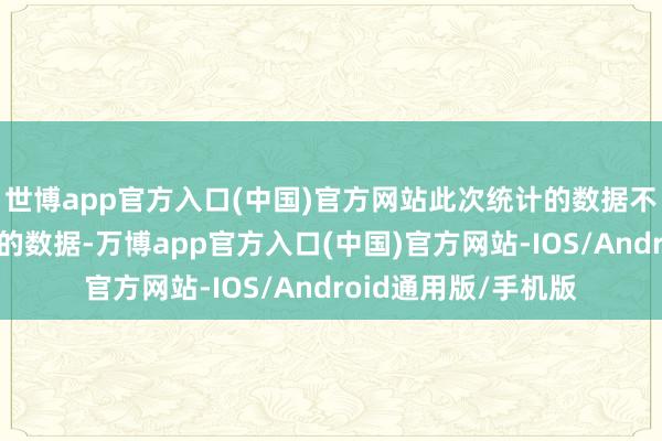 世博app官方入口(中国)官方网站此次统计的数据不包含国内直播平台的数据-万博app官方入口(中国)官方网站-IOS/Android通用版/手机版