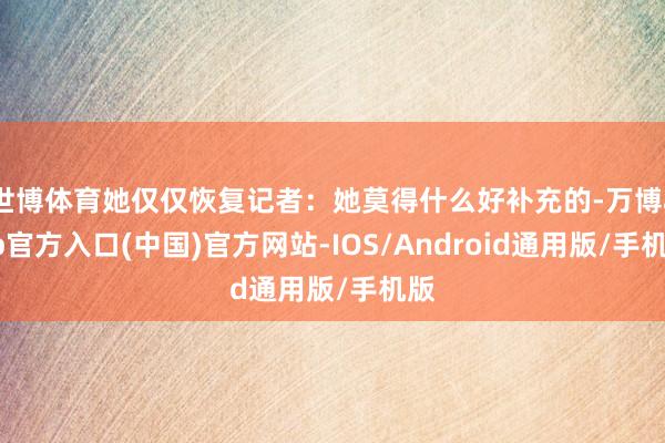 世博体育她仅仅恢复记者：她莫得什么好补充的-万博app官方入口(中国)官方网站-IOS/Android通用版/手机版