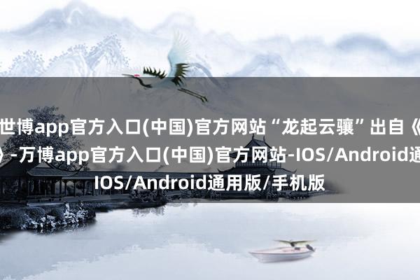 世博app官方入口(中国)官方网站“龙起云骧”出自《汉书•叙传下》-万博app官方入口(中国)官方网站-IOS/Android通用版/手机版