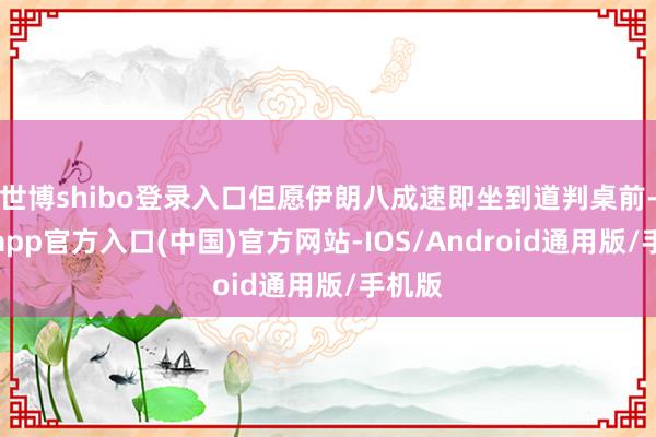 世博shibo登录入口但愿伊朗八成速即坐到道判桌前-万博app官方入口(中国)官方网站-IOS/Android通用版/手机版