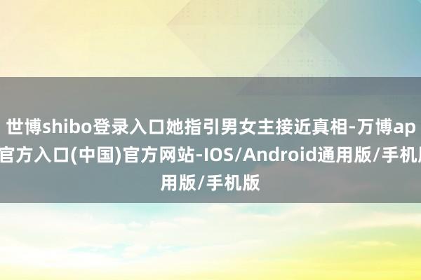 世博shibo登录入口她指引男女主接近真相-万博app官方入口(中国)官方网站-IOS/Android通用版/手机版