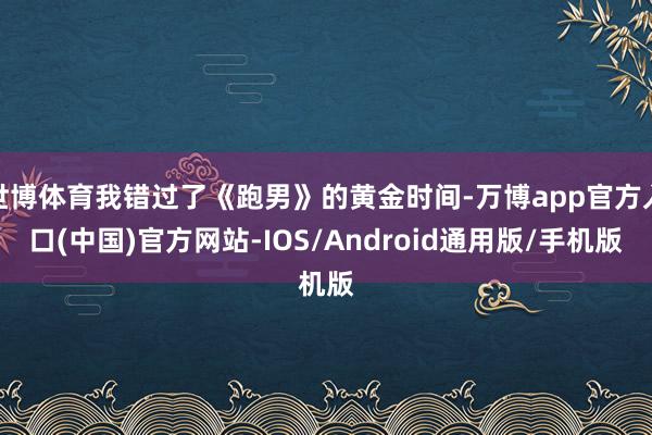 世博体育我错过了《跑男》的黄金时间-万博app官方入口(中国)官方网站-IOS/Android通用版/手机版