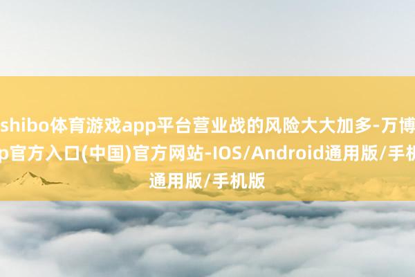 shibo体育游戏app平台营业战的风险大大加多-万博app官方入口(中国)官方网站-IOS/Android通用版/手机版