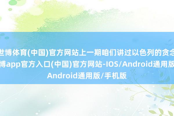 世博体育(中国)官方网站上一期咱们讲过以色列的贪念舆图-万博app官方入口(中国)官方网站-IOS/Android通用版/手机版
