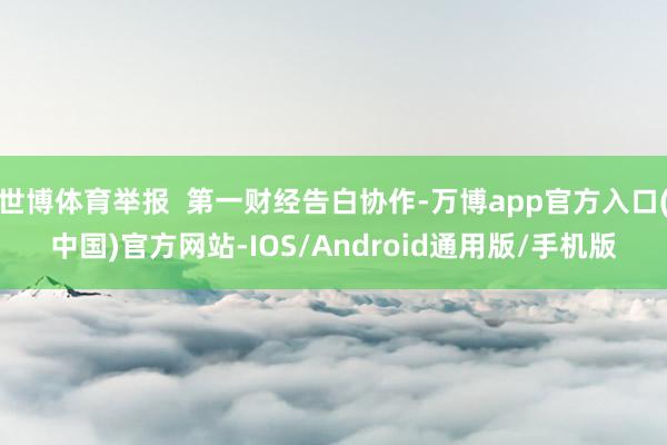 世博体育举报  第一财经告白协作-万博app官方入口(中国)官方网站-IOS/Android通用版/手机版