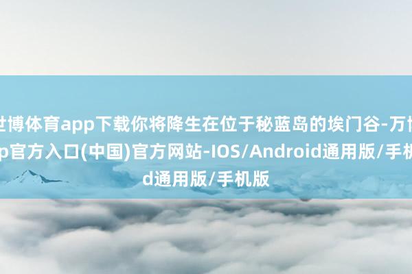 世博体育app下载你将降生在位于秘蓝岛的埃门谷-万博app官方入口(中国)官方网站-IOS/Android通用版/手机版