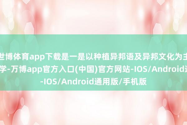 世博体育app下载是一是以种植异邦语及异邦文化为主的异邦语类大学-万博app官方入口(中国)官方网站-IOS/Android通用版/手机版