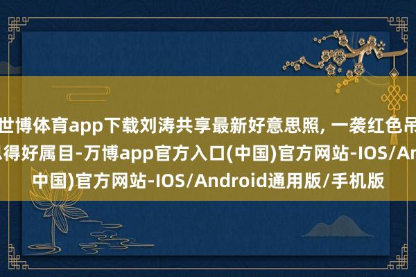 世博体育app下载刘涛共享最新好意思照, 一袭红色吊带裙配高盘发, 好意思得好属目-万博app官方入口(中国)官方网站-IOS/Android通用版/手机版