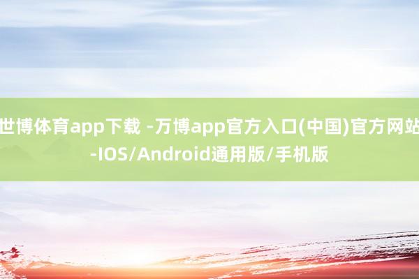 世博体育app下载 -万博app官方入口(中国)官方网站-IOS/Android通用版/手机版