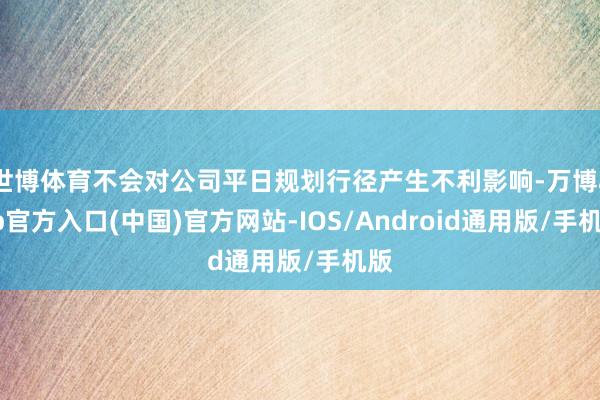 世博体育不会对公司平日规划行径产生不利影响-万博app官方入口(中国)官方网站-IOS/Android通用版/手机版