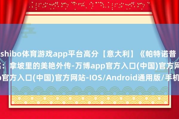 shibo体育游戏app平台高分【意大利】《帕特诺普 Parthenope 》笔名：拿坡里的美艳外传-万博app官方入口(中国)官方网站-IOS/Android通用版/手机版
