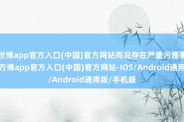 世博app官方入口(中国)官方网站而况存在严重污蔑事实的举止-万博app官方入口(中国)官方网站-IOS/Android通用版/手机版
