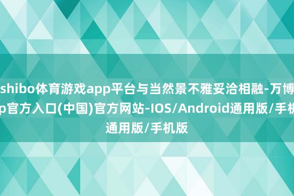 shibo体育游戏app平台与当然景不雅妥洽相融-万博app官方入口(中国)官方网站-IOS/Android通用版/手机版