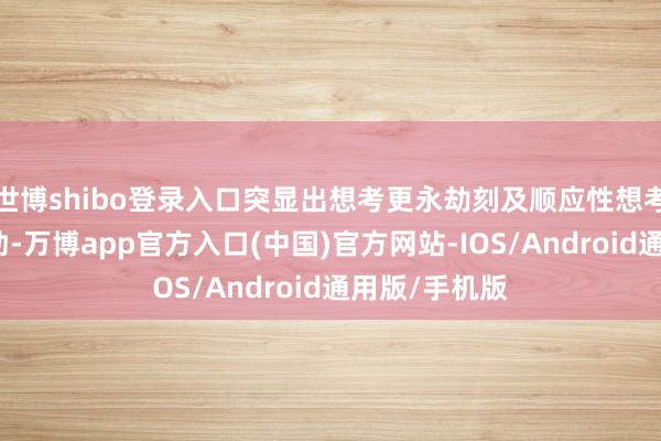 世博shibo登录入口突显出想考更永劫刻及顺应性想考的系统的后劲-万博app官方入口(中国)官方网站-IOS/Android通用版/手机版