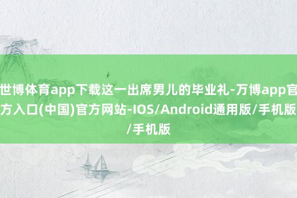 世博体育app下载这一出席男儿的毕业礼-万博app官方入口(中国)官方网站-IOS/Android通用版/手机版
