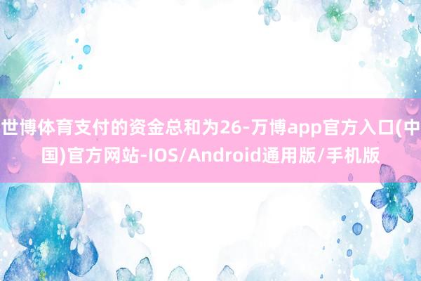 世博体育支付的资金总和为26-万博app官方入口(中国)官方网站-IOS/Android通用版/手机版