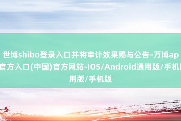 世博shibo登录入口并将审计效果赐与公告-万博app官方入口(中国)官方网站-IOS/Android通用版/手机版