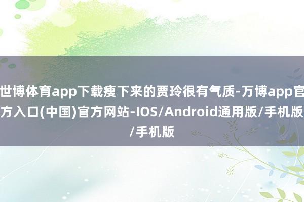 世博体育app下载瘦下来的贾玲很有气质-万博app官方入口(中国)官方网站-IOS/Android通用版/手机版