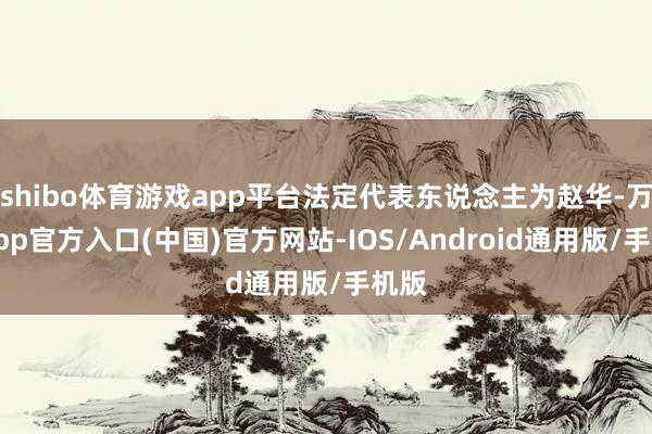 shibo体育游戏app平台法定代表东说念主为赵华-万博app官方入口(中国)官方网站-IOS/Android通用版/手机版