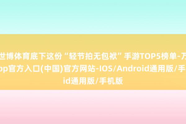 世博体育底下这份“轻节拍无包袱”手游TOP5榜单-万博app官方入口(中国)官方网站-IOS/Android通用版/手机版