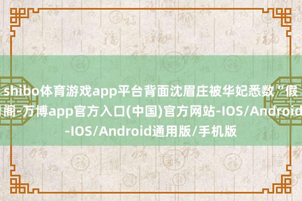 shibo体育游戏app平台背面沈眉庄被华妃悉数“假孕”被幽禁闲月阁-万博app官方入口(中国)官方网站-IOS/Android通用版/手机版