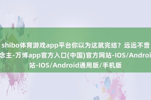 shibo体育游戏app平台你以为这就完结?远远不啻!除了宋贵东说念主-万博app官方入口(中国)官方网站-IOS/Android通用版/手机版