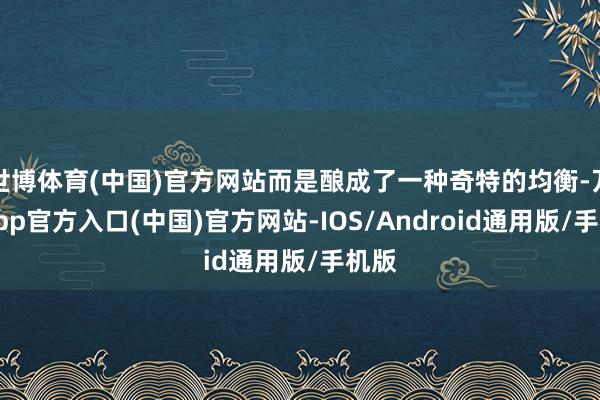 世博体育(中国)官方网站而是酿成了一种奇特的均衡-万博app官方入口(中国)官方网站-IOS/Android通用版/手机版