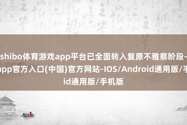 shibo体育游戏app平台已全面转入复原不雅察阶段-万博app官方入口(中国)官方网站-IOS/Android通用版/手机版