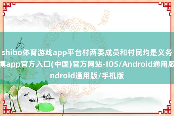 shibo体育游戏app平台村两委成员和村民均是义务参与-万博app官方入口(中国)官方网站-IOS/Android通用版/手机版