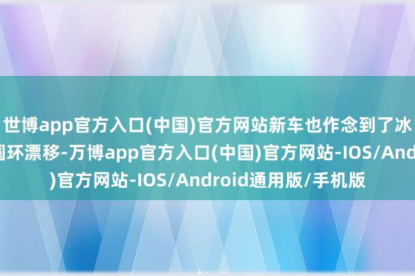 世博app官方入口(中国)官方网站新车也作念到了冰雪华尔兹调头以及圆环漂移-万博app官方入口(中国)官方网站-IOS/Android通用版/手机版