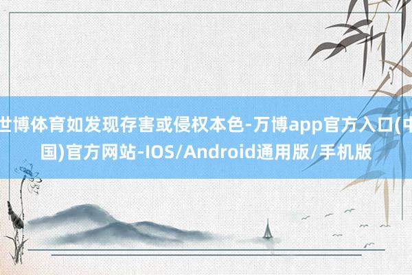 世博体育如发现存害或侵权本色-万博app官方入口(中国)官方网站-IOS/Android通用版/手机版