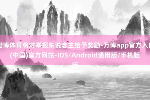 世博体育将对举报东说念主给予奖励-万博app官方入口(中国)官方网站-IOS/Android通用版/手机版