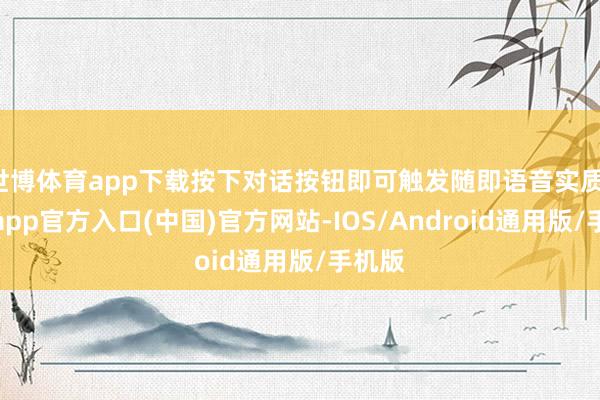 世博体育app下载按下对话按钮即可触发随即语音实质-万博app官方入口(中国)官方网站-IOS/Android通用版/手机版