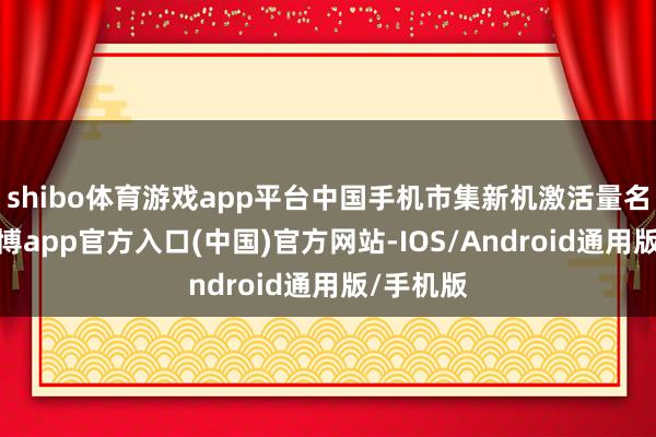 shibo体育游戏app平台中国手机市集新机激活量名次中-万博app官方入口(中国)官方网站-IOS/Android通用版/手机版