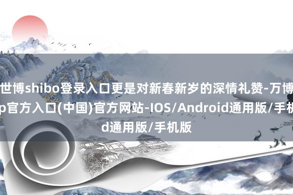 世博shibo登录入口更是对新春新岁的深情礼赞-万博app官方入口(中国)官方网站-IOS/Android通用版/手机版