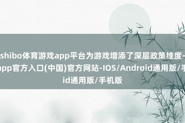 shibo体育游戏app平台为游戏增添了深层政策维度-万博app官方入口(中国)官方网站-IOS/Android通用版/手机版