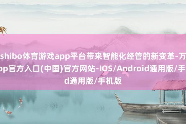 shibo体育游戏app平台带来智能化经管的新变革-万博app官方入口(中国)官方网站-IOS/Android通用版/手机版