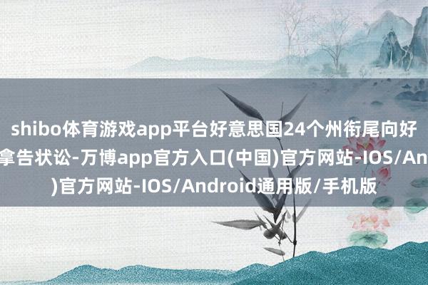 shibo体育游戏app平台好意思国24个州衔尾向好意思国国外买卖法院拿告状讼-万博app官方入口(中国)官方网站-IOS/Android通用版/手机版