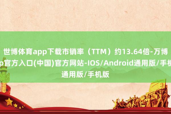 世博体育app下载市销率(TTM)约13.64倍-万博app官方入口(中国)官方网站-IOS/Android通用版/手机版