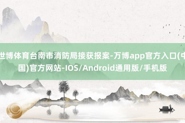 世博体育台南市消防局接获报案-万博app官方入口(中国)官方网站-IOS/Android通用版/手机版